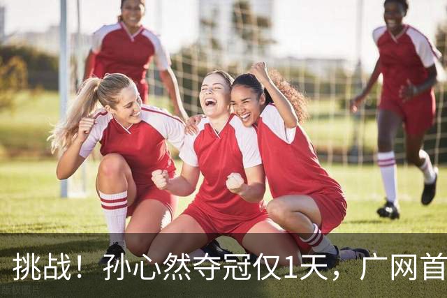 挑战！孙心然夺冠仅1天，广网首秀遇强敌 对手曾掀翻新科武网冠军