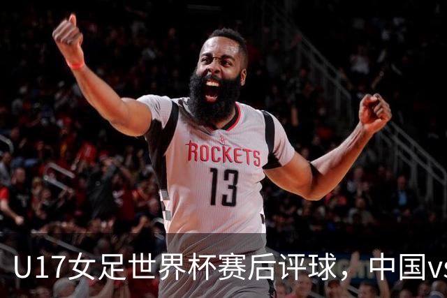 U17女足世界杯赛后评球,中国vs萨摩亚